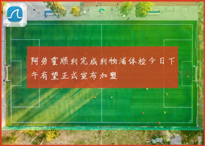 阿劳霍顺利完成利物浦体检今日下午有望正式宣布加盟
