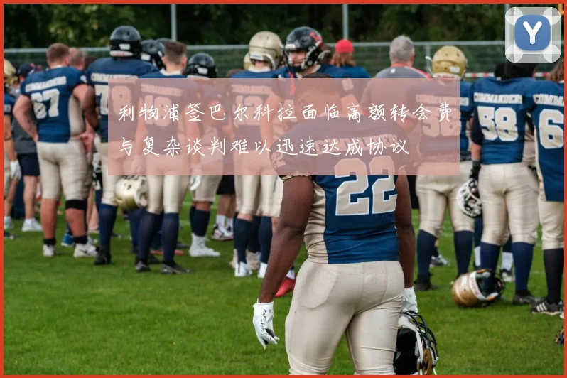 利物浦签巴尔科拉面临高额转会费与复杂谈判难以迅速达成协议