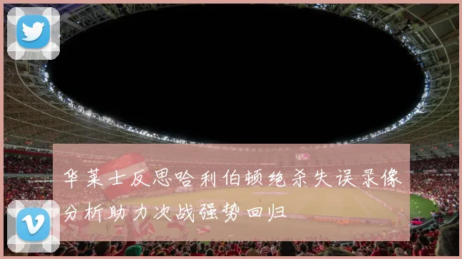 华莱士反思哈利伯顿绝杀失误录像分析助力次战强势回归